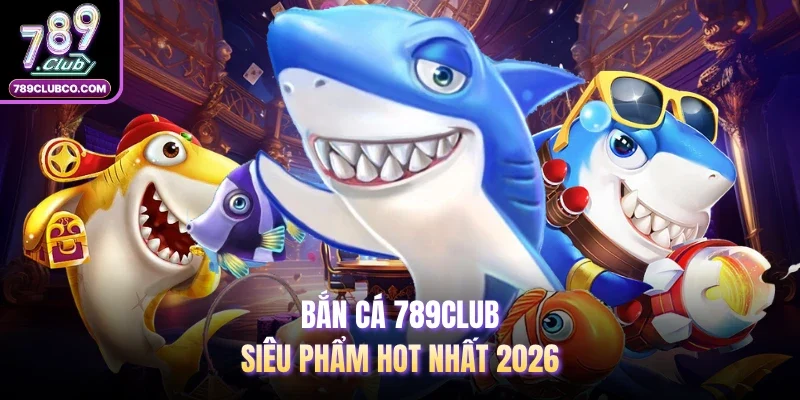 Bắn cá 789Club - Siêu phẩm hot nhất 2026