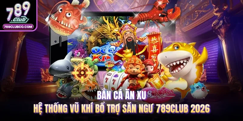 Bắn Cá Ăn Xu - Hệ Thống Vũ Khí Bổ Trợ Săn Ngư 789Club 2026