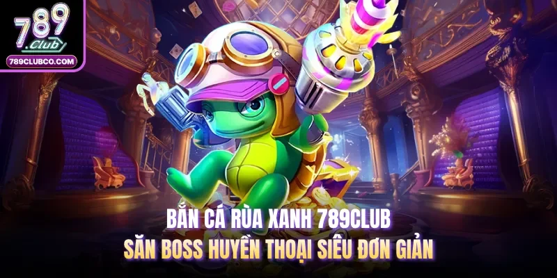 Bắn Cá Rùa Xanh 789Club | Săn Boss Huyền Thoại Siêu Đơn Giản