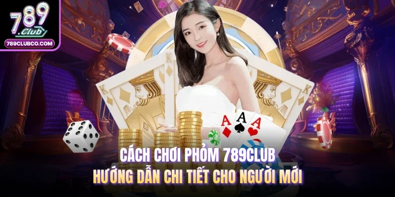 Cách Chơi Phỏm 789club: Hướng Dẫn Chi Tiết Cho Người Mới