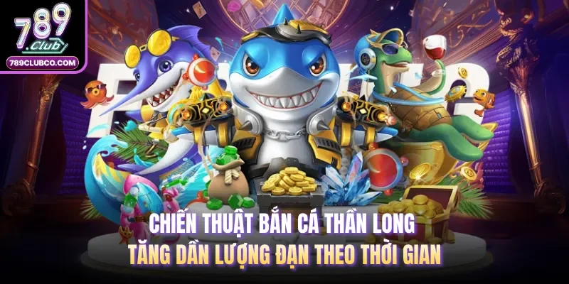 Chiến thuật bắn cá thần long tăng dần lượng đạn theo thời gian