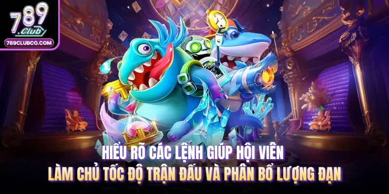 Hiểu rõ các lệnh giúp hội viên làm chủ tốc độ trận đấu và phân bổ lượng đạn