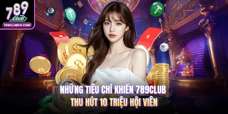 Những tiêu chí khiến 789Club thu hút 10 triệu hội viên