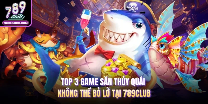 Top 3 game săn thủy quái không thể bỏ lỡ tại 789Club